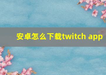 安卓怎么下载twitch app